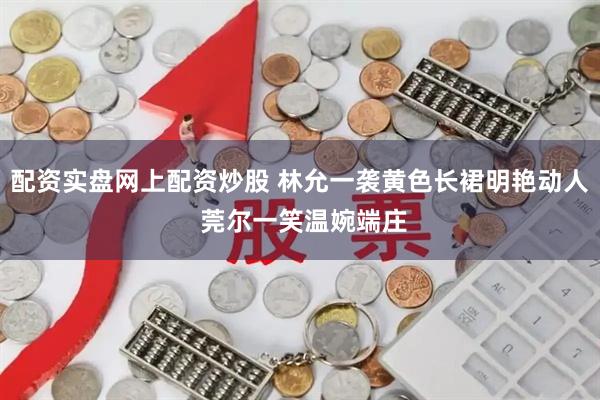 配资实盘网上配资炒股 林允一袭黄色长裙明艳动人 莞尔一笑温婉端庄