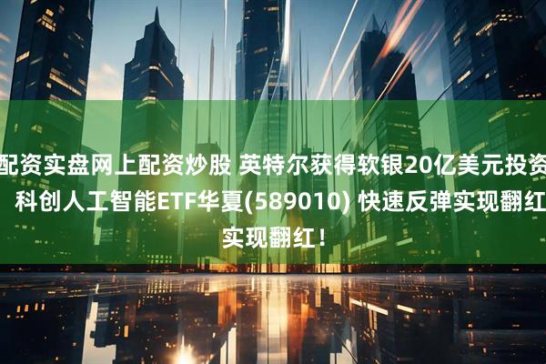 配资实盘网上配资炒股 英特尔获得软银20亿美元投资！科创人工智能ETF华夏(589010) 快速反弹实现翻红！