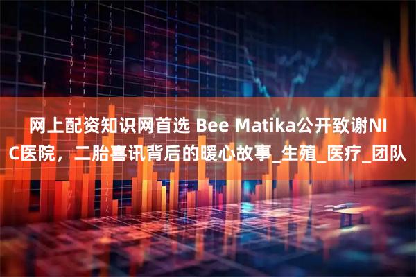 网上配资知识网首选 Bee Matika公开致谢NIC医院，二胎喜讯背后的暖心故事_生殖_医疗_团队
