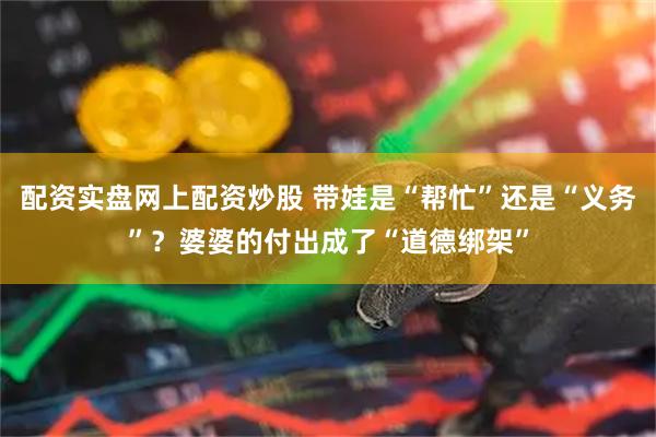 配资实盘网上配资炒股 带娃是“帮忙”还是“义务”？婆婆的付出成了“道德绑架”