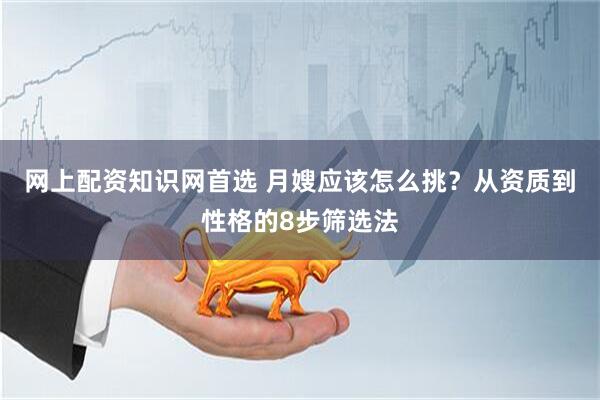 网上配资知识网首选 月嫂应该怎么挑？从资质到性格的8步筛选法