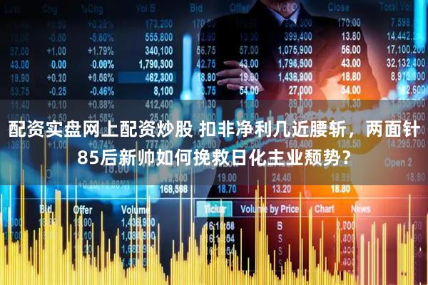 配资实盘网上配资炒股 扣非净利几近腰斩，两面针85后新帅如何挽救日化主业颓势？