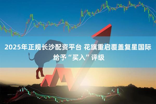 2025年正规长沙配资平台 花旗重启覆盖复星国际 给予“买入”评级