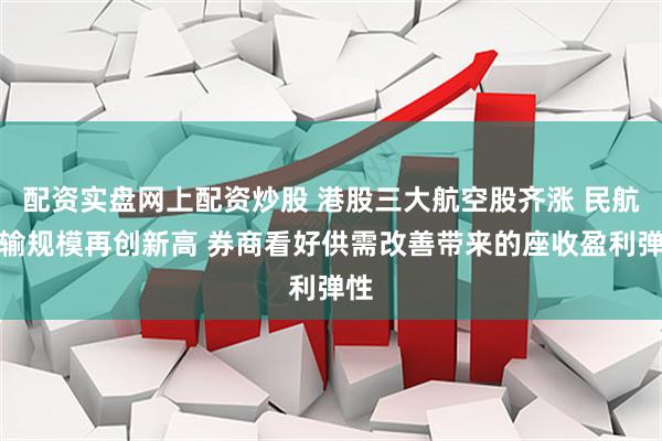 配资实盘网上配资炒股 港股三大航空股齐涨 民航运输规模再创新高 券商看好供需改善带来的座收盈利弹性