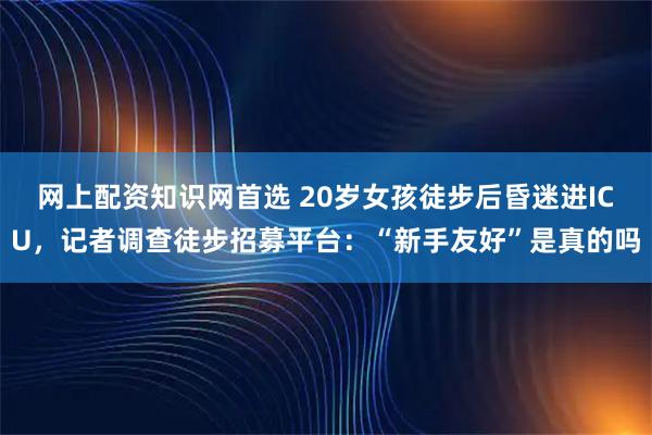 网上配资知识网首选 20岁女孩徒步后昏迷进ICU，记者调查徒步招募平台：“新手友好”是真的吗