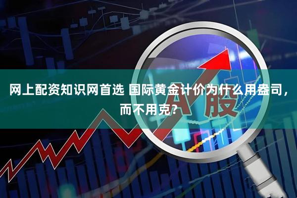 网上配资知识网首选 国际黄金计价为什么用盎司，而不用克？