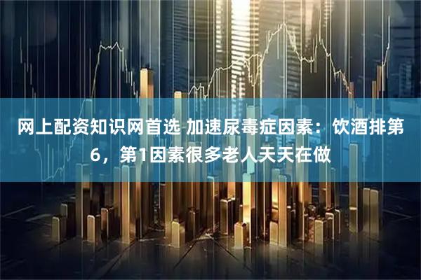 网上配资知识网首选 加速尿毒症因素：饮酒排第6，第1因素很多老人天天在做