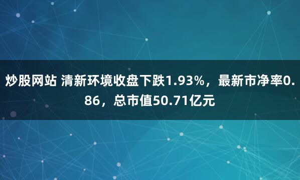 炒股网站 清新环境收盘下跌1.93%，最新市净率0.86，总市值50.71亿元
