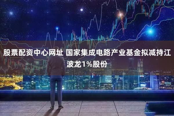 股票配资中心网址 国家集成电路产业基金拟减持江波龙1%股份