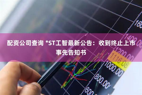 配资公司查询 *ST工智最新公告：收到终止上市事先告知书