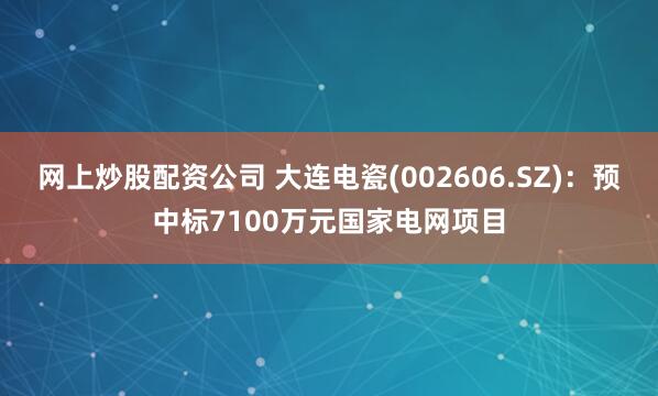网上炒股配资公司 大连电瓷(002606.SZ)：预中标7100万元国家电网项目