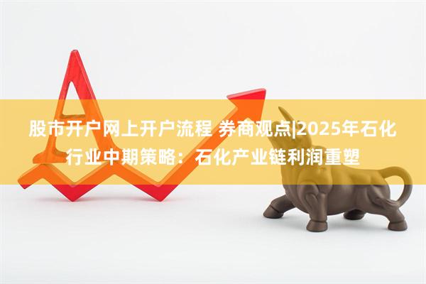 股市开户网上开户流程 券商观点|2025年石化行业中期策略：石化产业链利润重塑