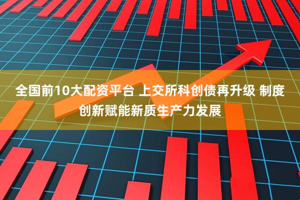 全国前10大配资平台 上交所科创债再升级 制度创新赋能新质生产力发展