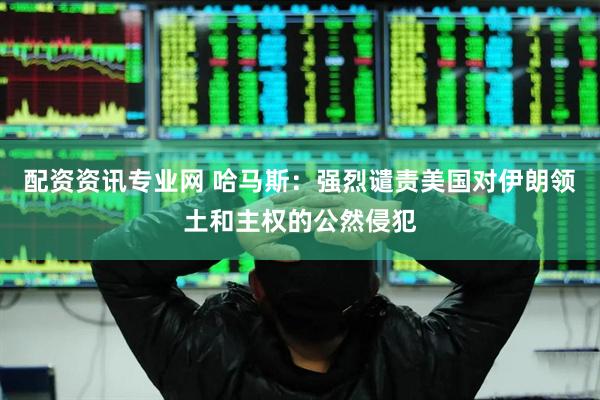 配资资讯专业网 哈马斯：强烈谴责美国对伊朗领土和主权的公然侵犯