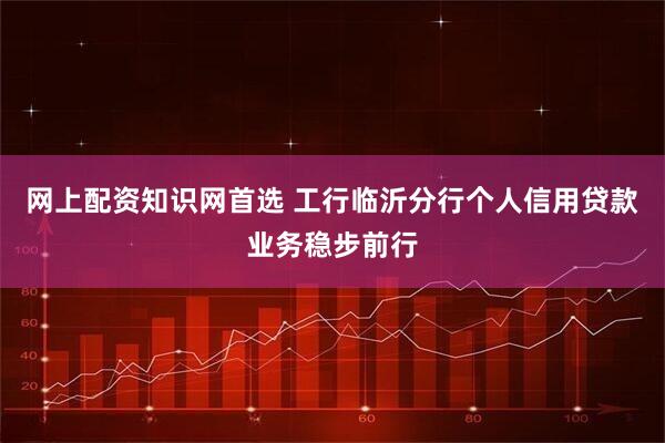 网上配资知识网首选 工行临沂分行个人信用贷款业务稳步前行