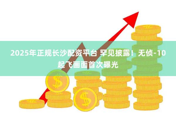 2025年正规长沙配资平台 罕见披露！无侦-10起飞画面首次曝光