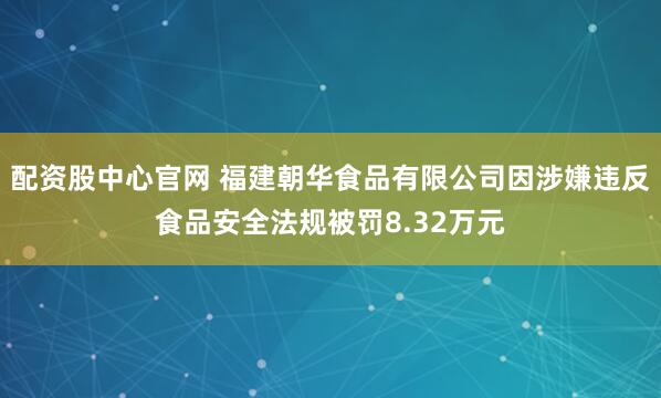 配资股中心官网 福建朝华食品有限公司因涉嫌违反食品安全法规被罚8.32万元