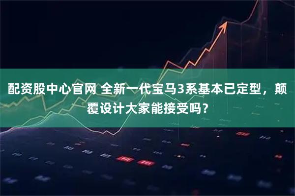 配资股中心官网 全新一代宝马3系基本已定型，颠覆设计大家能接受吗？