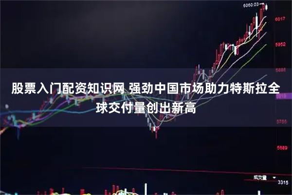 股票入门配资知识网 强劲中国市场助力特斯拉全球交付量创出新高