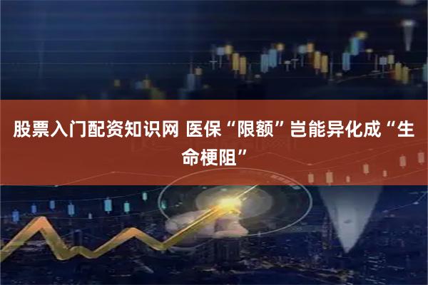 股票入门配资知识网 医保“限额”岂能异化成“生命梗阻”