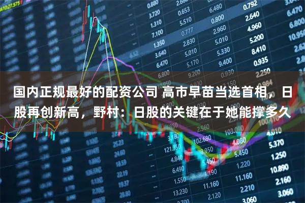 国内正规最好的配资公司 高市早苗当选首相，日股再创新高，野村：日股的关键在于她能撑多久