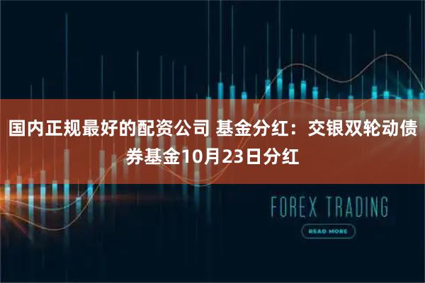 国内正规最好的配资公司 基金分红：交银双轮动债券基金10月23日分红