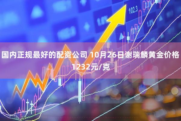 国内正规最好的配资公司 10月26日谢瑞麟黄金价格1232元/克