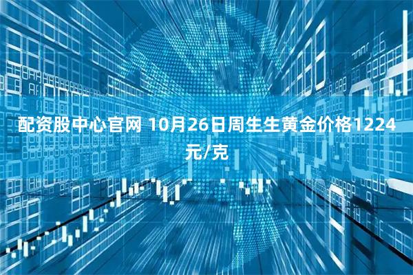 配资股中心官网 10月26日周生生黄金价格1224元/克