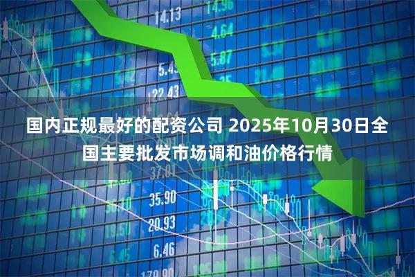 国内正规最好的配资公司 2025年10月30日全国主要批发市场调和油价格行情
