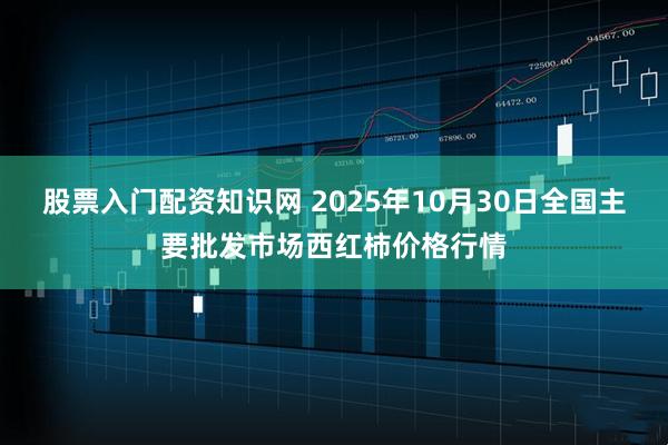 股票入门配资知识网 2025年10月30日全国主要批发市场西红柿价格行情