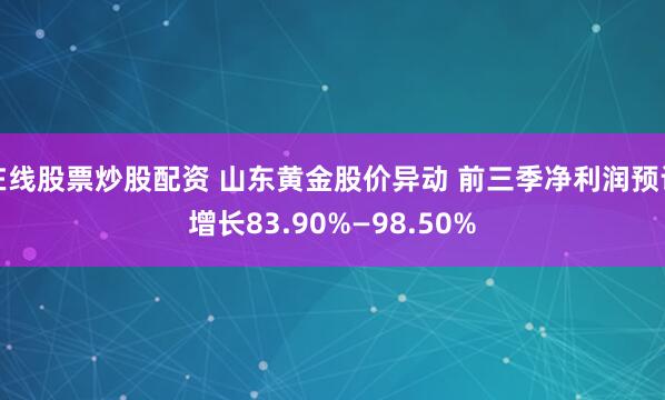 在线股票炒股配资 山东黄金股价异动 前三季净利润预计增长83.90%—98.50%