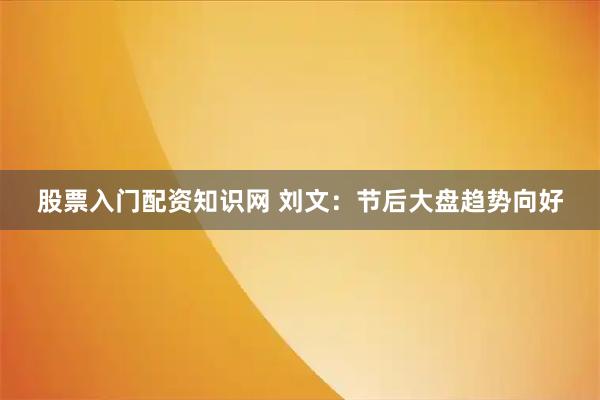 股票入门配资知识网 刘文：节后大盘趋势向好