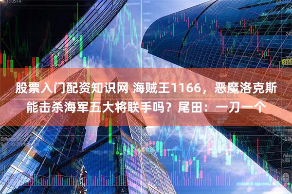股票入门配资知识网 海贼王1166，恶魔洛克斯能击杀海军五大将联手吗？尾田：一刀一个