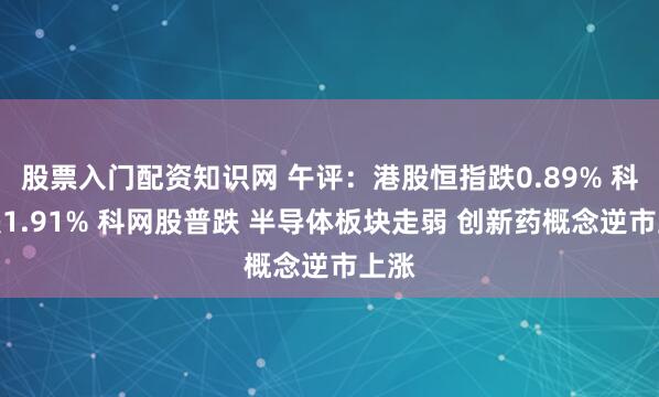 股票入门配资知识网 午评：港股恒指跌0.89% 科指跌1.91% 科网股普跌 半导体板块走弱 创新药概念逆市上涨