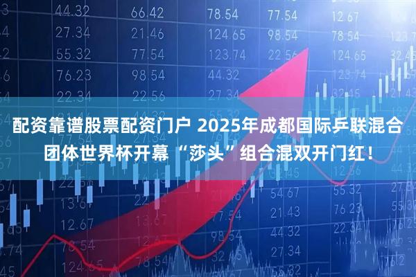 配资靠谱股票配资门户 2025年成都国际乒联混合团体世界杯开幕 “莎头”组合混双开门红！
