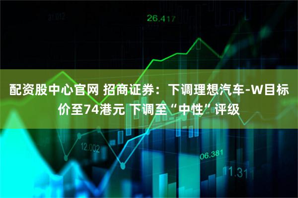 配资股中心官网 招商证券：下调理想汽车-W目标价至74港元 下调至“中性”评级