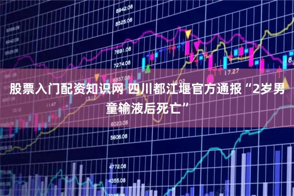 股票入门配资知识网 四川都江堰官方通报“2岁男童输液后死亡”