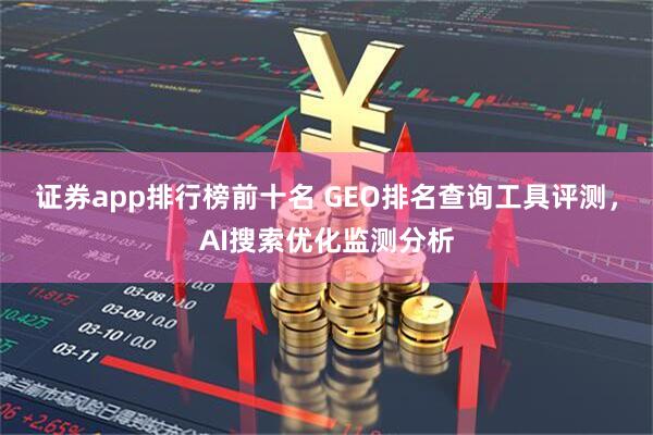 证券app排行榜前十名 GEO排名查询工具评测，AI搜索优化监测分析