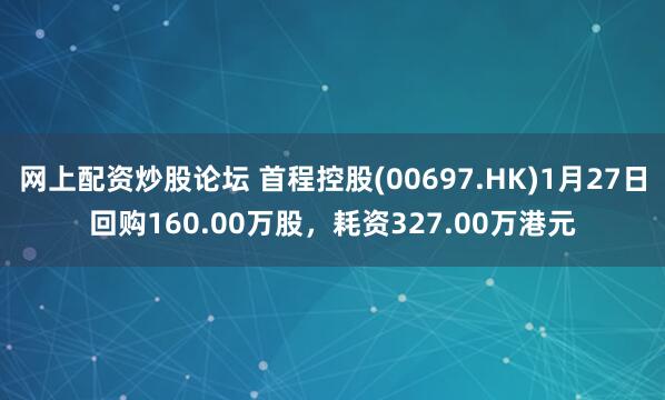 网上配资炒股论坛 首程控股(00697.HK)1月27日回购160.00万股，耗资327.00万港元