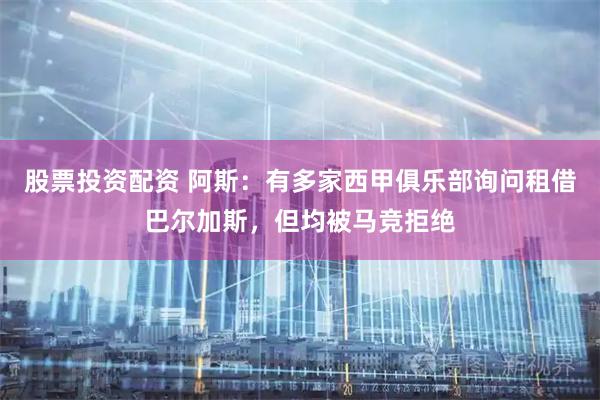 股票投资配资 阿斯：有多家西甲俱乐部询问租借巴尔加斯，但均被马竞拒绝