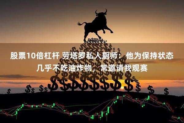 股票10倍杠杆 劳塔罗私人厨师：他为保持状态几乎不吃油炸物，常邀请我观赛