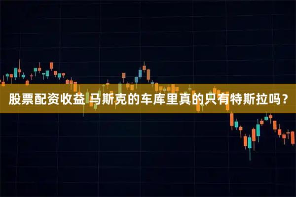 股票配资收益 马斯克的车库里真的只有特斯拉吗？