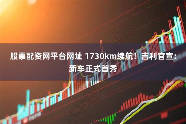 股票配资网平台网址 1730km续航！吉利官宣：新车正式首秀