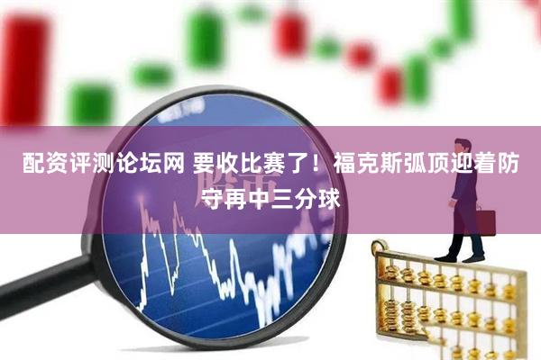 配资评测论坛网 要收比赛了！福克斯弧顶迎着防守再中三分球
