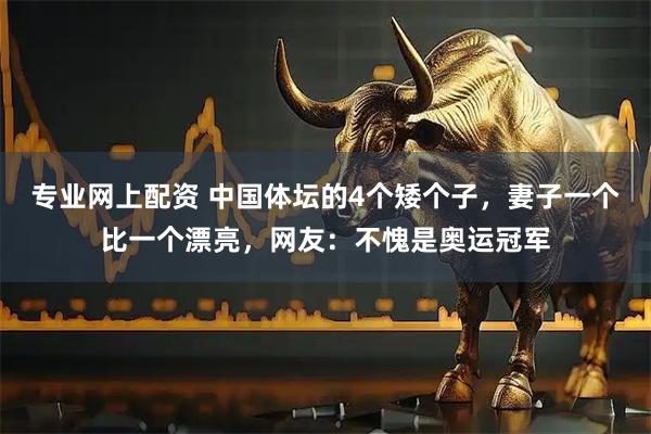 专业网上配资 中国体坛的4个矮个子，妻子一个比一个漂亮，网友：不愧是奥运冠军