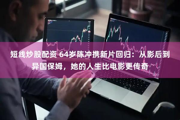 短线炒股配资 64岁陈冲携新片回归：从影后到异国保姆，她的人生比电影更传奇