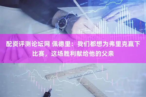 配资评测论坛网 佩德里：我们都想为弗里克赢下比赛，这场胜利献给他的父亲