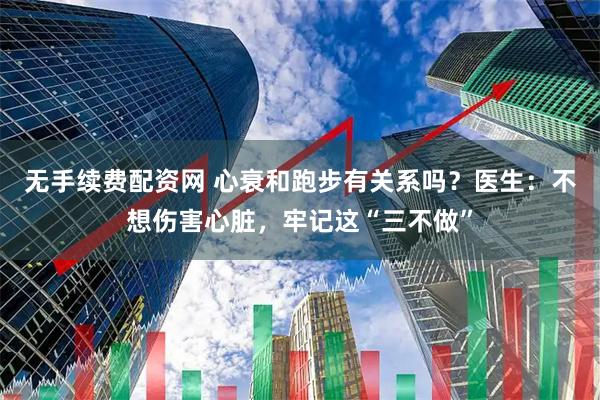 无手续费配资网 心衰和跑步有关系吗？医生：不想伤害心脏，牢记这“三不做”