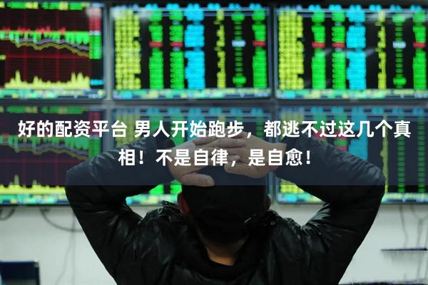 好的配资平台 男人开始跑步，都逃不过这几个真相！不是自律，是自愈！