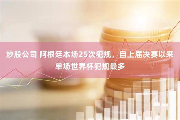 炒股公司 阿根廷本场25次犯规，自上届决赛以来单场世界杯犯规最多